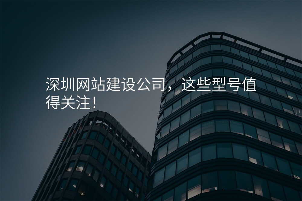 深圳网站建设公(gōng)司，这些型号值得关注！